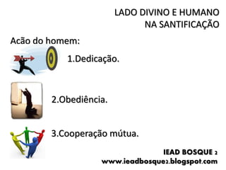 LADO DIVINO E HUMANO
                              NA SANTIFICAÇÃO
Ação do homem:
           1.Dedicação.



        2.Obediência.


        3.Cooperação mútua.
                                 IEAD BOSQUE 2
                   www.ieadbosque2.blogspot.com
 