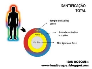 SANTIFICAÇÃO
                       TOTAL

     Templo do Espírito
     Santo.


             Sede da vontade e
             emoções.


           Nos ligamos a Deus




              IEAD BOSQUE 2
www.ieadbosque2.blogspot.com
 