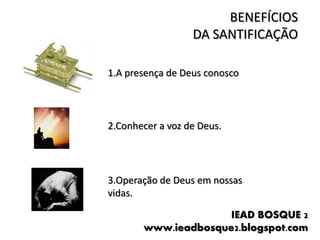 IEAD BOSQUE 2
www.ieadbosque2.blogspot.com
BENEFÍCIOS
DA SANTIFICAÇÃO
1.A presença de Deus conosco
2.Conhecer a voz de Deus.
3.Operação de Deus em nossas
vidas.
 