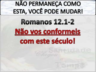 NÃO PERMANEÇA COMO ESTA, VOCÊ PODE MUDAR!Romanos 12.1-2Não vos conformeis com este século!