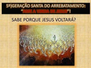 5º)GERAÇÃO SANTA DO ARREBATAMENTO:
“AME A VINDA DE JESUS”!
SABE PORQUE JESUS VOLTARÁ?
 