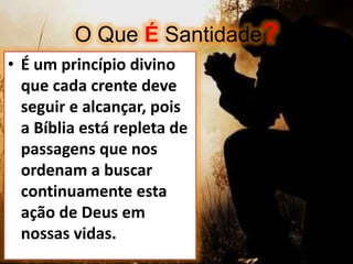 O Que É Santidade?
• É um princípio divino
que cada crente deve
seguir e alcançar, pois
a Bíblia está repleta de
passagens que nos
ordenam a buscar
continuamente esta
ação de Deus em
nossas vidas.
 
