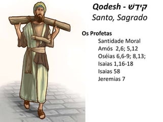 Qodesh - ‫ׁש‬ ֵ‫קיד‬
Santo, Sagrado
Os Profetas
Santidade Moral
Amós 2,6; 5,12
Oséias 6,6-9; 8,13;
Isaias 1,16-18
Isaias 58
Jeremias 7
 