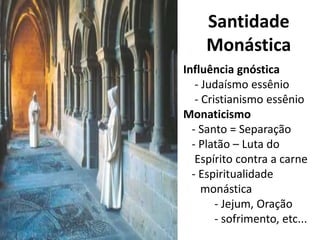 Santidade
Monástica
Influência gnóstica
- Judaísmo essênio
- Cristianismo essênio
Monaticismo
- Santo = Separação
- Platão – Luta do
Espírito contra a carne
- Espiritualidade
monástica
- Jejum, Oração
- sofrimento, etc...
 