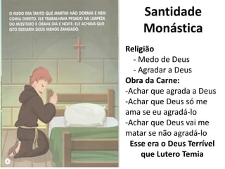 Santidade
Monástica
Religião
- Medo de Deus
- Agradar a Deus
Obra da Carne:
-Achar que agrada a Deus
-Achar que Deus só me
ama se eu agradá-lo
-Achar que Deus vai me
matar se não agradá-lo
Esse era o Deus Terrível
que Lutero Temia
 