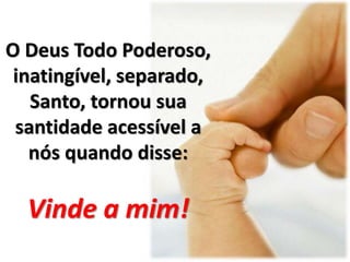 O Deus Todo Poderoso,
inatingível, separado,
Santo, tornou sua
santidade acessível a
nós quando disse:
Vinde a mim!
 