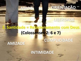 2. Santidade = Relacionamento com Deus
(Colossenses 2: 6 e 7)
AMIZADE
INTIMIDADE
CUMPLICIDADE
ORIENTAÇÃOAMOR
 