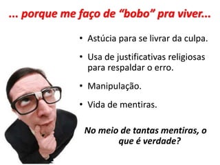 ... porque me faço de “bobo” pra viver...
• Astúcia para se livrar da culpa.
• Usa de justificativas religiosas
para respaldar o erro.
• Manipulação.
• Vida de mentiras.
No meio de tantas mentiras, o
que é verdade?
 