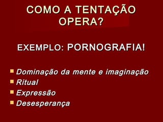 COMO A TENTAÇÃOCOMO A TENTAÇÃO
OPERA?OPERA?
EXEMPLO:EXEMPLO: PORNOGRAFIA!PORNOGRAFIA!
 Dominação da mente e imaginaçãoDominação da mente e imaginação
 RitualRitual
 ExpressãoExpressão
 DesesperançaDesesperança
 