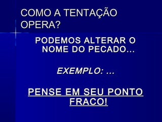 COMO A TENTAÇÃOCOMO A TENTAÇÃO
OPERA?OPERA?
PODEMOS ALTERAR OPODEMOS ALTERAR O
NOME DO PECADO...NOME DO PECADO...
EXEMPLO: ...EXEMPLO: ...
PENSE EM SEU PONTOPENSE EM SEU PONTO
FRACO!FRACO!
 