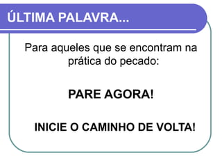 ÚLTIMA PALAVRA...
Para aqueles que se encontram na
prática do pecado:
PARE AGORA!
INICIE O CAMINHO DE VOLTA!
FIM
 