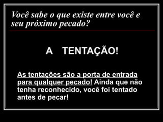 Você sabe o que existe entre você e
seu próximo pecado?
A TENTAÇÃO!
As tentações são a porta de entrada
para qualquer pecado! Ainda que não
tenha reconhecido, você foi tentado
antes de pecar!
 