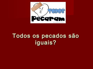 Todos os pecados sãoTodos os pecados são
iguais?iguais?
 