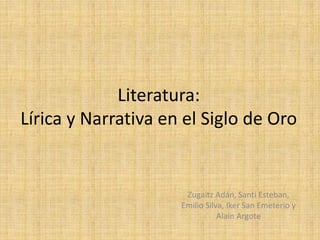 Literatura:
Lírica y Narrativa en el Siglo de Oro
Zugaitz Adán, Santi Esteban,
Emilio Silva, Iker San Emeterio y
Alain Argote
 