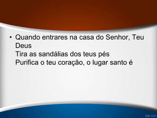 • Quando entrares na casa do Senhor, Teu
Deus
Tira as sandálias dos teus pés
Purifica o teu coração, o lugar santo é
 