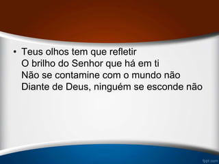 • Teus olhos tem que refletir
O brilho do Senhor que há em ti
Não se contamine com o mundo não
Diante de Deus, ninguém se esconde não
 