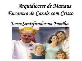 Arquidiocese de Manaus
Encontro de Casais com Cristo
Tema:Santificados na Família
 