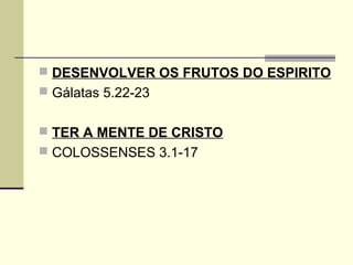  DESENVOLVER OS FRUTOS DO ESPIRITO
 Gálatas 5.22-23


 TER A MENTE DE CRISTO
 COLOSSENSES 3.1-17
 