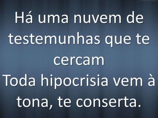 Há uma nuvem de 
testemunhas que te 
cercam 
Toda hipocrisia vem à 
tona, te conserta. 
 