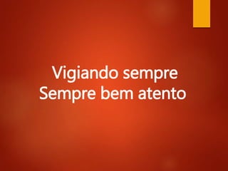 Vigiando sempre
Sempre bem atento
 