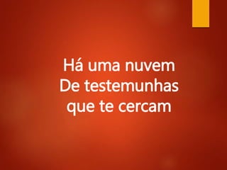 Há uma nuvem
De testemunhas
que te cercam
 