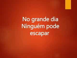 No grande dia
Ninguém pode
escapar
 