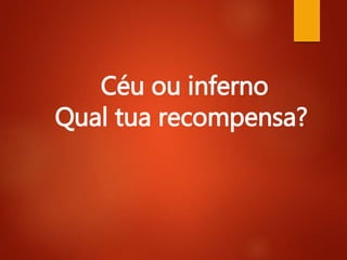 Céu ou inferno
Qual tua recompensa?
 