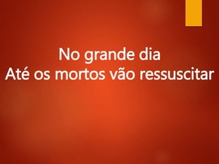 No grande dia
Até os mortos vão ressuscitar
 
