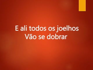 E ali todos os joelhos
Vão se dobrar
 