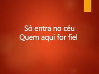 Só entra no céu
Quem aqui for fiel
 