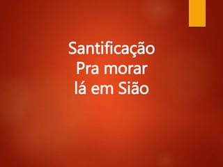 Santificação
Pra morar
lá em Sião
 