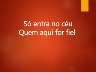 Só entra no céu
Quem aqui for fiel
 