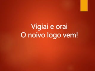 Vigiai e orai
O noivo logo vem!
 