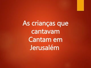 As crianças que
cantavam
Cantam em
Jerusalém
 