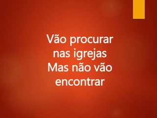 Vão procurar
nas igrejas
Mas não vão
encontrar
 