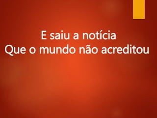 E saiu a notícia
Que o mundo não acreditou
 