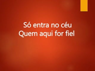 Só entra no céu
Quem aqui for fiel
 