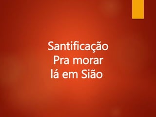 Santificação
Pra morar
lá em Sião
 