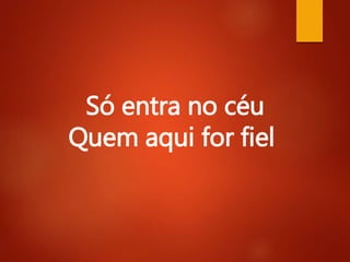 Só entra no céu
Quem aqui for fiel
 