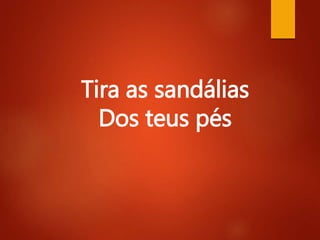 Tira as sandálias
Dos teus pés
 