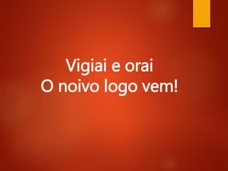 Vigiai e orai
O noivo logo vem!
 