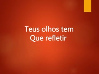 Teus olhos tem
Que refletir
 