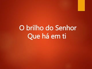 O brilho do Senhor
Que há em ti
 