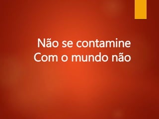 Não se contamine
Com o mundo não
 