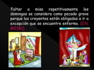 Faltar a misa repetitivamente los
domingos se considera como pecado grave
porque los creyentes están obligados a ir a
excepción que se encuentre enfermo. (Ctc
#2181).
 