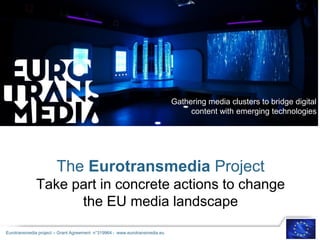 The Eurotransmedia Project
Take part in concrete actions to change
the EU media landscape
Gathering media clusters to bridge digital
content with emerging technologies
Eurotransmedia project – Grant Agreement n°319964 | www.eurotransmedia.eu
 