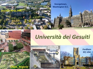 .
Università dei Gesuiti
Fordham
NY, USA
Georgetown,
Washington D.C.
Ingolstat,
Germany
Pacific Univ,
Peru
Okija, Nigeria
Gonzaga, Wash, USA
 