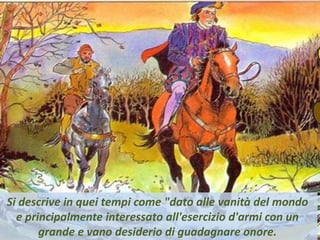 .
Si descrive in quei tempi come "dato alle vanità del mondo
e principalmente interessato all'esercizio d'armi con un
grande e vano desiderio di guadagnare onore.
 