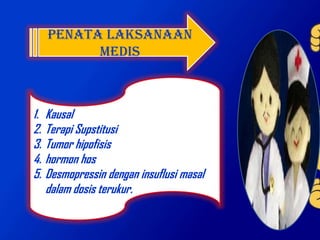 Penata Laksanaan
Medis
1. Kausal
2. Terapi Supstitusi
3. Tumor hipofisis
4. hormon hos
5. Desmopressin dengan insuflusi masal
dalam dosis terukur.
 