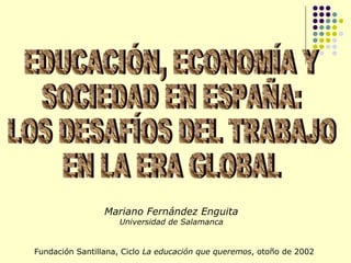 Mariano Fernández Enguita
                    Universidad de Salamanca


Fundación Santillana, Ciclo La educación que queremos, otoño de 2002
 